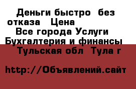 Деньги быстро, без отказа › Цена ­ 3 000 000 - Все города Услуги » Бухгалтерия и финансы   . Тульская обл.,Тула г.